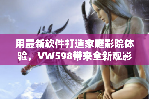 用最新软件打造家庭影院体验，VW598带来全新观影感受