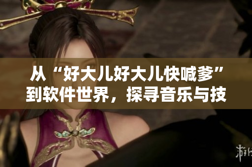 从“好大儿好大儿快喊爹”到软件世界，探寻音乐与技术的交汇点