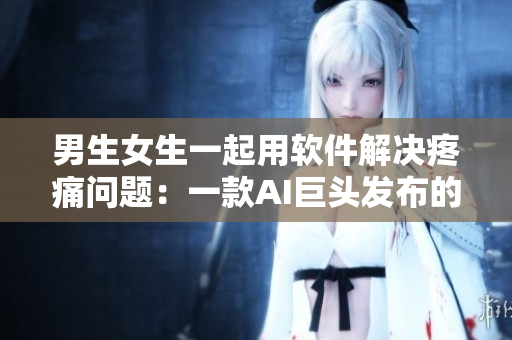 男生女生一起用软件解决疼痛问题：一款AI巨头发布的智能医疗软件