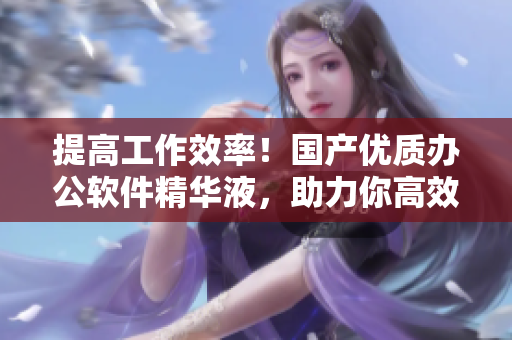 提高工作效率！国产优质办公软件精华液，助力你高效完成工作