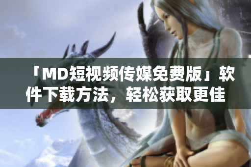 「MD短视频传媒免费版」软件下载方法，轻松获取更佳编辑体验