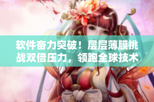 软件奋力突破！层层薄膜挑战双倍压力，领跑全球技术前沿！