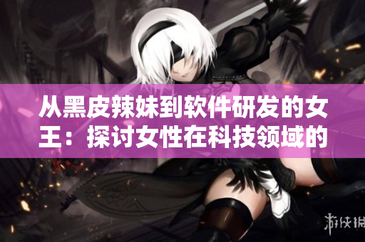从黑皮辣妹到软件研发的女王：探讨女性在科技领域的崛起