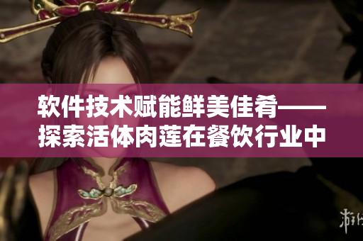 软件技术赋能鲜美佳肴——探索活体肉莲在餐饮行业中的应用