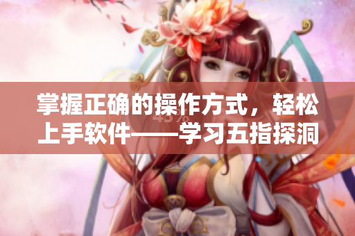 掌握正确的操作方式，轻松上手软件——学习五指探洞正确手法