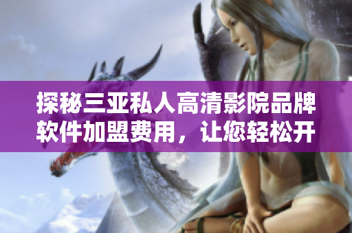 探秘三亚私人高清影院品牌软件加盟费用，让您轻松开启高端私人影院之旅！