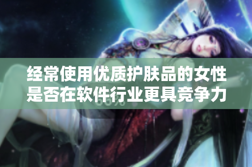 经常使用优质护肤品的女性是否在软件行业更具竞争力？