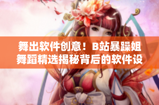 舞出软件创意！B站暴躁姐舞蹈精选揭秘背后的软件设计秘诀