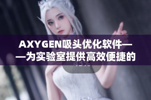 AXYGEN吸头优化软件——为实验室提供高效便捷的样品处理解决方案
