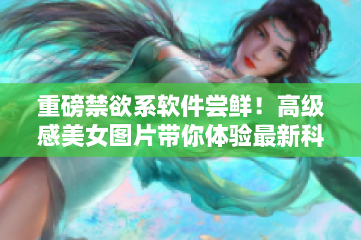 重磅禁欲系软件尝鲜！高级感美女图片带你体验最新科技前沿
