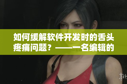 如何缓解软件开发时的舌头疼痛问题？——一名编辑的建议