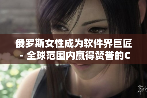 俄罗斯女性成为软件界巨匠 - 全球范围内赢得赞誉的CSGO高手
