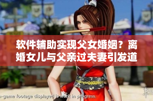 软件辅助实现父女婚姻？离婚女儿与父亲过夫妻引发道德争议