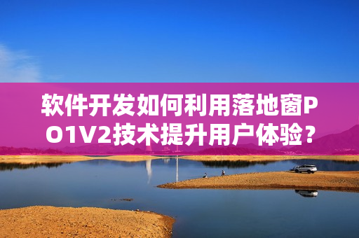 软件开发如何利用落地窗PO1V2技术提升用户体验？