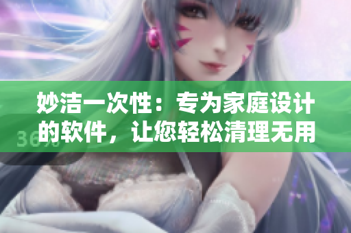 妙洁一次性：专为家庭设计的软件，让您轻松清理无用文件