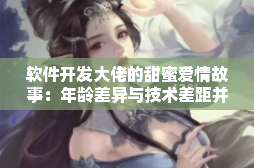 软件开发大佬的甜蜜爱情故事：年龄差异与技术差距并存