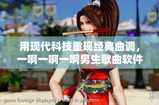 用现代科技重现经典曲调，一啊一啊一啊男生歌曲软件盛行