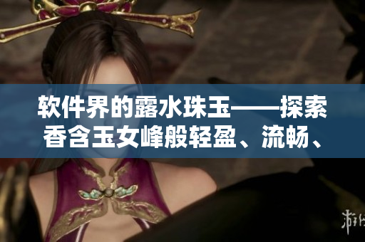 软件界的露水珠玉——探索香含玉女峰般轻盈、流畅、畅销的软件设计技巧