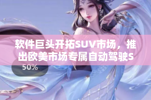 软件巨头开拓SUV市场，推出欧美市场专属自动驾驶SUV
