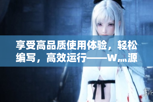 享受高品质使用体验，轻松编写，高效运行——W灬源码1688是你的首选