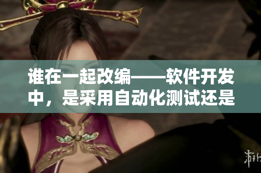 谁在一起改编——软件开发中，是采用自动化测试还是人工测试更有效？