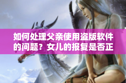 如何处理父亲使用盗版软件的问题？女儿的报复是否正确？