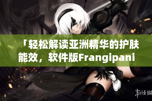 「轻松解读亚洲精华的护肤能效，软件版Frangipani？」