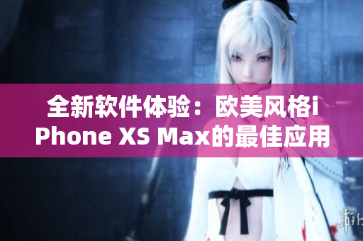 全新软件体验：欧美风格iPhone XS Max的最佳应用推荐！