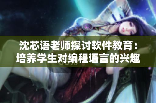 沈芯语老师探讨软件教育：培养学生对编程语言的兴趣与实践