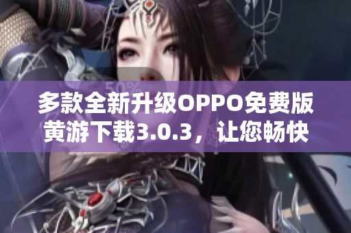 多款全新升级OPPO免费版黄游下载3.0.3，让您畅快体验各种软件！