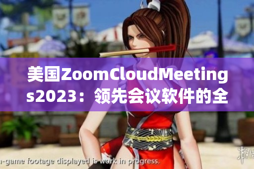 美国ZoomCloudMeetings2023：领先会议软件的全新革命