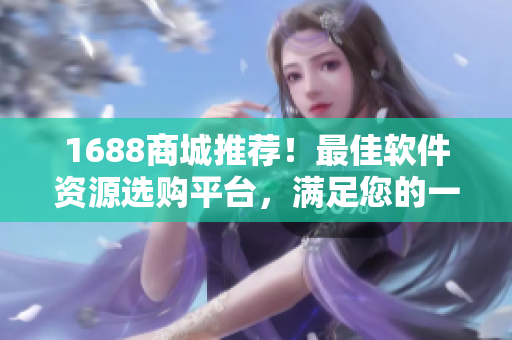 1688商城推荐！最佳软件资源选购平台，满足您的一切技术需求！