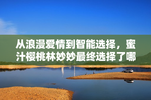 从浪漫爱情到智能选择，蜜汁樱桃林妙妙最终选择了哪个SaaS软件