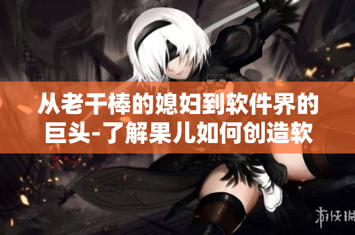 从老干棒的媳妇到软件界的巨头-了解果儿如何创造软件领域传奇