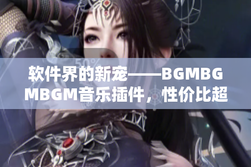 软件界的新宠——BGMBGMBGM音乐插件，性价比超高！