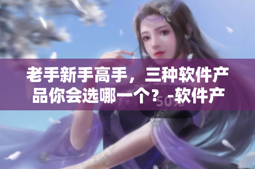 老手新手高手，三种软件产品你会选哪一个？-软件产品区别分析