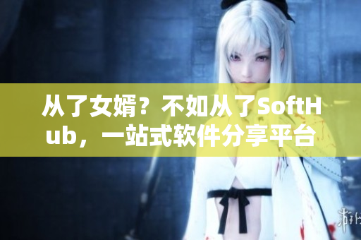 从了女婿？不如从了SoftHub，一站式软件分享平台！
