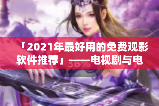 「2021年最好用的免费观影软件推荐」——电视剧与电影应有尽有！
