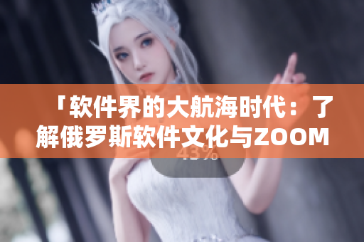 「软件界的大航海时代：了解俄罗斯软件文化与ZOOM的不同」