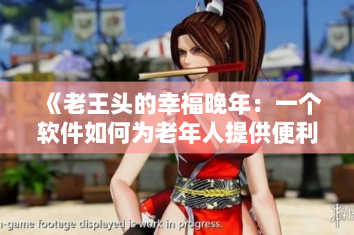 《老王头的幸福晚年：一个软件如何为老年人提供便利与快乐》