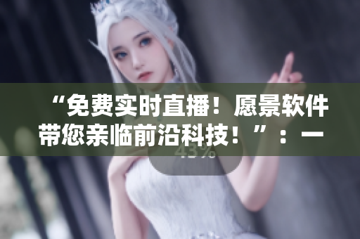 “免费实时直播！愿景软件带您亲临前沿科技！”：一网打尽软件直播网站推荐