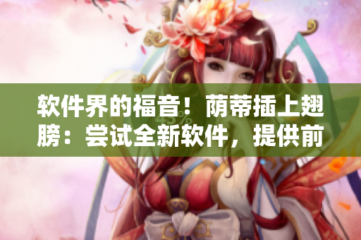 软件界的福音！荫蒂插上翅膀：尝试全新软件，提供前所未有的舒适体验