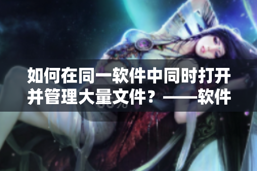 如何在同一软件中同时打开并管理大量文件？——软件管理技巧分享