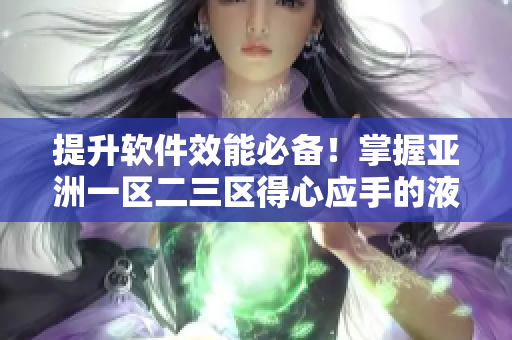 提升软件效能必备！掌握亚洲一区二三区得心应手的液态调配技巧