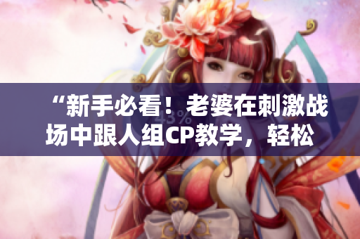 “新手必看！老婆在刺激战场中跟人组CP教学，轻松上手体验！”