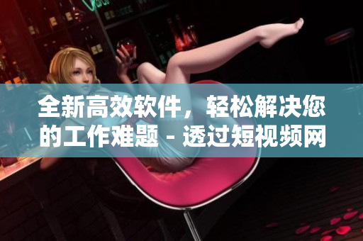 全新高效软件，轻松解决您的工作难题 - 透过短视频网页入口了解更多