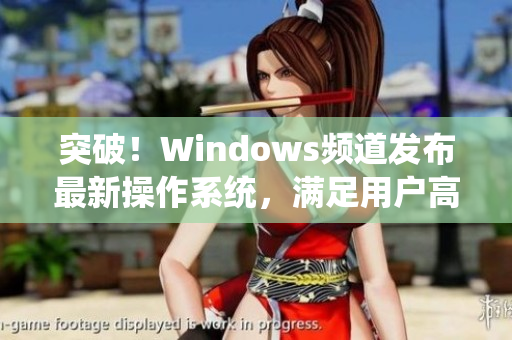 突破！Windows频道发布最新操作系统，满足用户高要求
