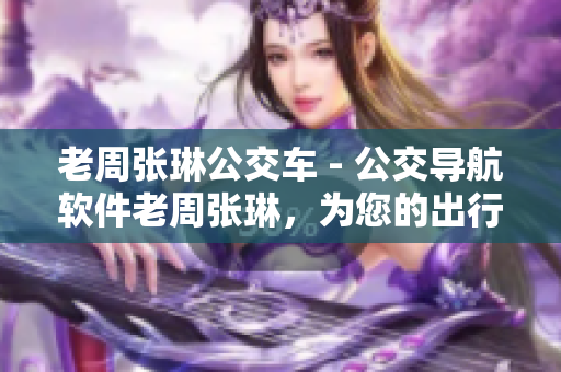 老周张琳公交车 - 公交导航软件老周张琳，为您的出行安排更多便利