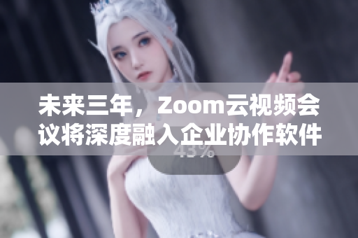 未来三年，Zoom云视频会议将深度融入企业协作软件中