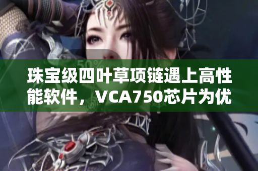 珠宝级四叶草项链遇上高性能软件，VCA750芯片为优质用户体验加速